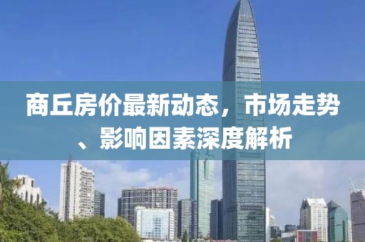 商丘房價最新動態,市場走勢、影響因素深度解析