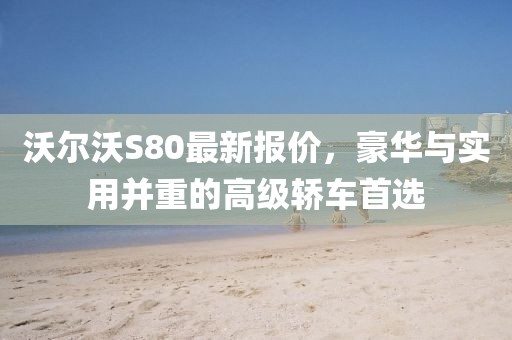 沃爾沃S80最新報價,豪華與實用并重的高級轎車首選