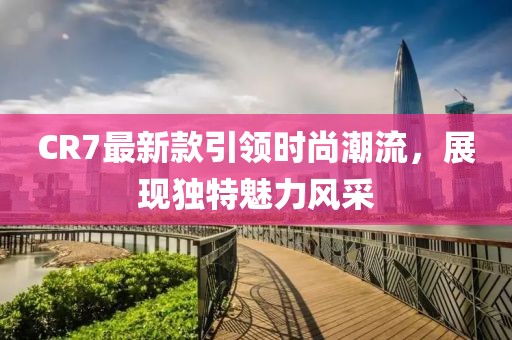 CR7最新款引領時尚潮流,展現獨特魅力風采
