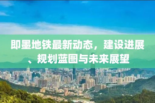 即墨地鐵最新動態,建設進展、規劃藍圖與未來展望