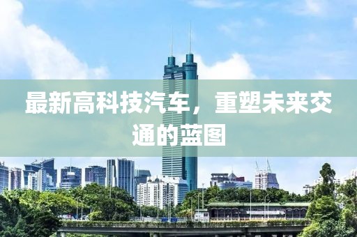 最新高科技汽車,重塑未來(lái)交通的藍(lán)圖