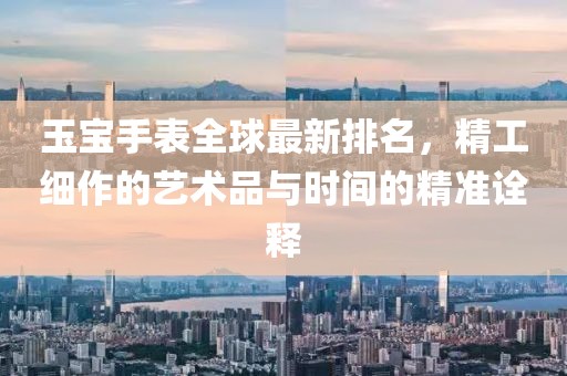 玉寶手表全球最新排名,精工細作的藝術品與時間的精準詮釋