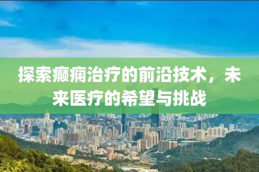 探索癲癇治療的前沿技術,未來醫療的希望與挑戰