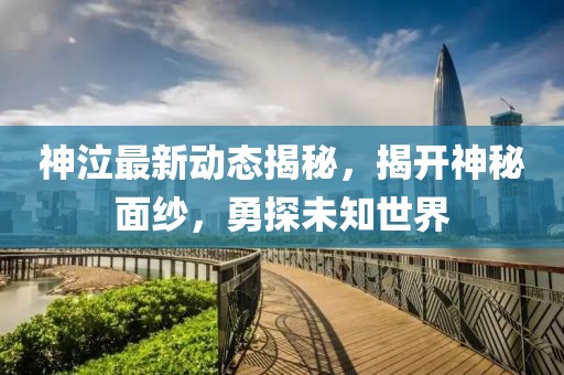 神泣最新動態(tài)揭秘,揭開神秘面紗,勇探未知世界