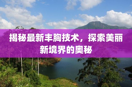 揭秘最新豐胸技術,探索美麗新境界的奧秘
