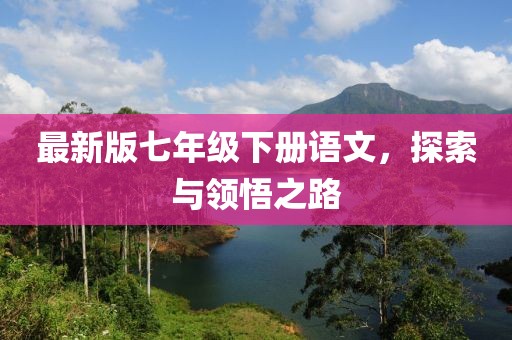 最新版七年級(jí)下冊(cè)語(yǔ)文,探索與領(lǐng)悟之路
