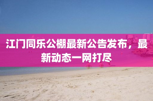 江門同樂公棚最新公告發(fā)布,最新動(dòng)態(tài)一網(wǎng)打盡