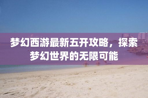 夢(mèng)幻西游最新五開攻略,探索夢(mèng)幻世界的無(wú)限可能