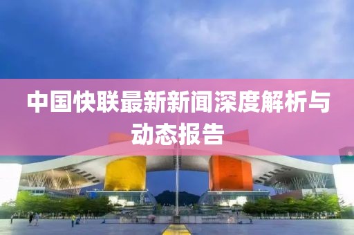 中國(guó)快聯(lián)最新新聞深度解析與動(dòng)態(tài)報(bào)告