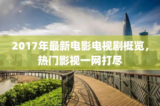 2017年最新電影電視劇概覽,熱門影視一網打盡