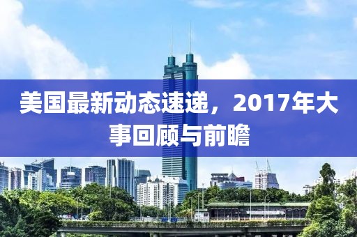 美國最新動態(tài)速遞,2017年大事回顧與前瞻