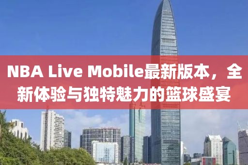 NBA Live Mobile最新版本,全新體驗與獨特魅力的籃球盛宴