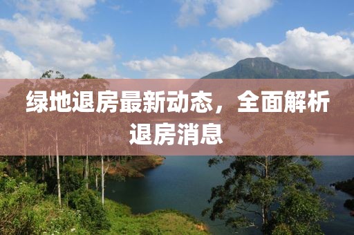 綠地退房最新動態,全面解析退房消息