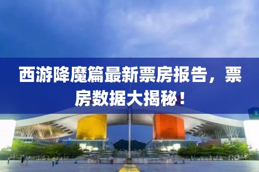 西游降魔篇最新票房報(bào)告,票房數(shù)據(jù)大揭秘!