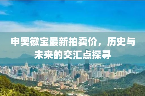 申奧徽寶最新拍賣價,歷史與未來的交匯點探尋