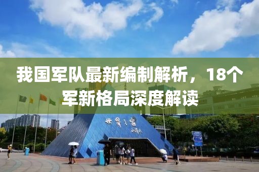 我國軍隊(duì)最新編制解析，18個(gè)軍新格局深度解讀