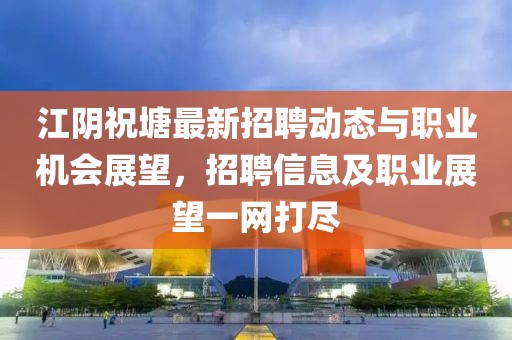 江陰祝塘最新招聘動態與職業機會展望,招聘信息及職業展望一網打盡