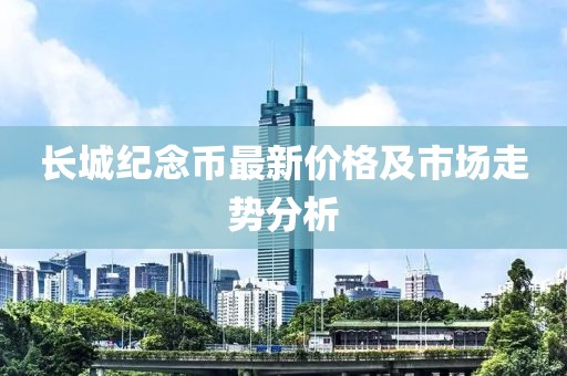 長城紀(jì)念幣最新價(jià)格及市場(chǎng)走勢(shì)分析