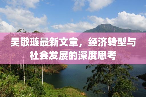 吳敬璉最新文章,經濟轉型與社會發展的深度思考