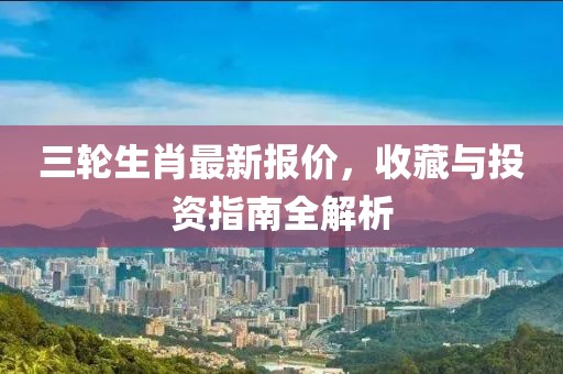 三輪生肖最新報價,收藏與投資指南全解析