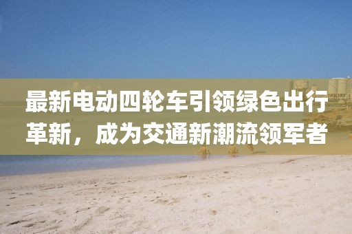最新電動四輪車引領綠色出行革新,成為交通新潮流領軍者