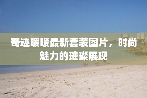 奇跡暖暖最新套裝圖片,時尚魅力的璀璨展現