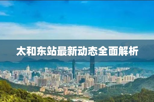 太和東站最新動態全面解析