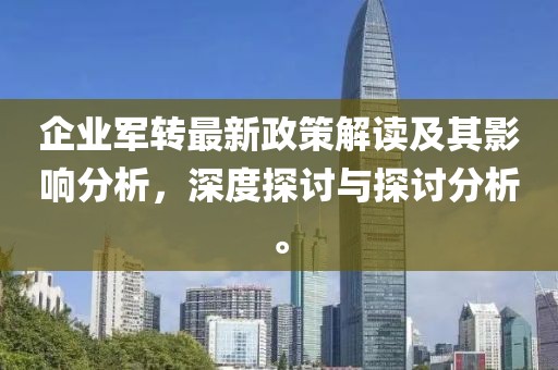 企業軍轉最新政策解讀及其影響分析,深度探討與探討分析。