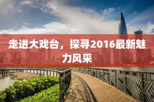 走進大戲臺,探尋2016最新魅力風采