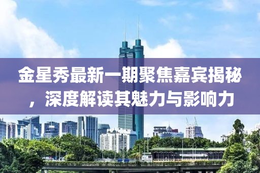 金星秀最新一期聚焦嘉賓揭秘,深度解讀其魅力與影響力