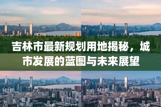 吉林市最新規(guī)劃用地揭秘,城市發(fā)展的藍圖與未來展望