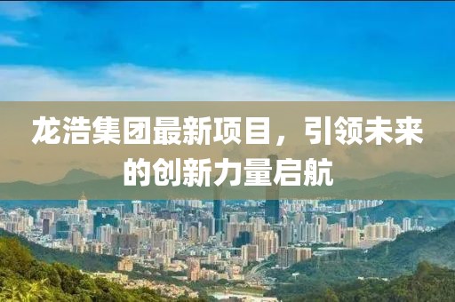 龍浩集團最新項目,引領未來的創新力量啟航
