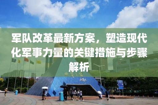 軍隊(duì)改革最新方案,塑造現(xiàn)代化軍事力量的關(guān)鍵措施與步驟解析