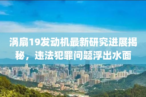 渦扇19發動機最新研究進展揭秘,違法犯罪問題浮出水面