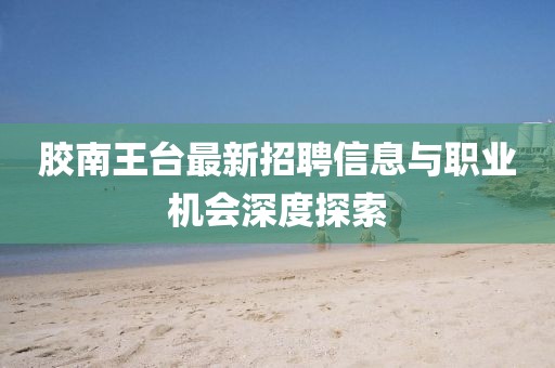 膠南王臺最新招聘信息與職業機會深度探索