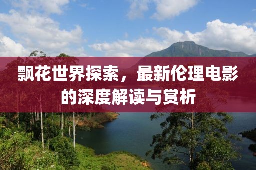 飄花世界探索，最新倫理電影的深度解讀與賞析
