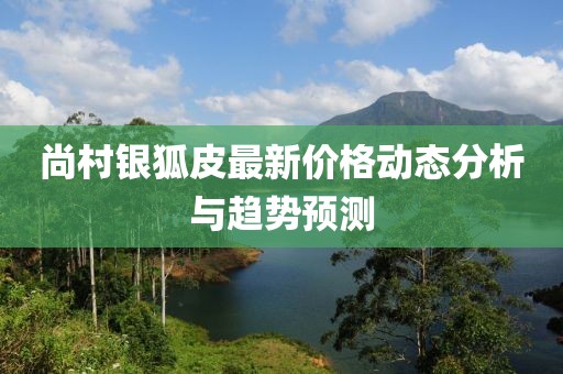 尚村銀狐皮最新價(jià)格動(dòng)態(tài)分析與趨勢(shì)預(yù)測(cè)