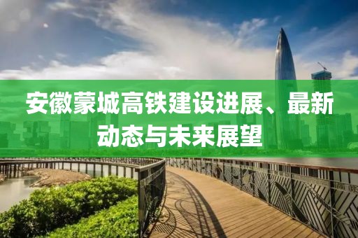 安徽蒙城高鐵建設進展、最新動態與未來展望