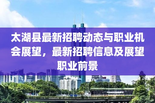 太湖縣最新招聘動態(tài)與職業(yè)機(jī)會展望,最新招聘信息及展望職業(yè)前景