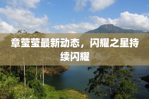 章瑩瑩最新動態(tài),閃耀之星持續(xù)閃耀