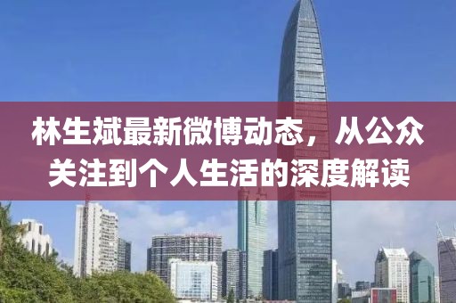 林生斌最新微博動態,從公眾關注到個人生活的深度解讀
