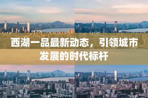 西湖一品最新動態,引領城市發展的時代標桿