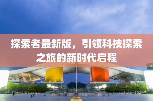 探索者最新版,引領科技探索之旅的新時代啟程