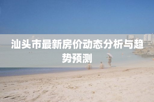 汕頭市最新房價動態(tài)分析與趨勢預(yù)測