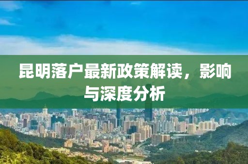 昆明落戶最新政策解讀,影響與深度分析