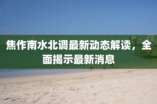 焦作南水北調(diào)最新動(dòng)態(tài)解讀,全面揭示最新消息