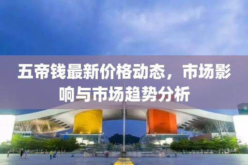 五帝錢最新價格動態,市場影響與市場趨勢分析