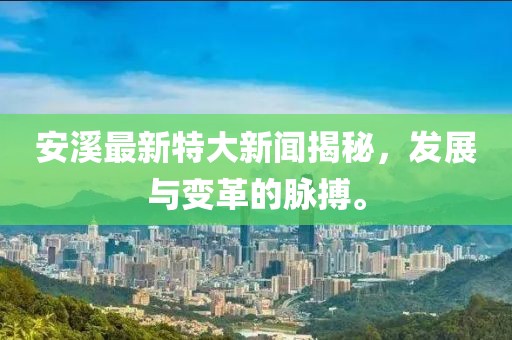 安溪最新特大新聞揭秘,發(fā)展與變革的脈搏。