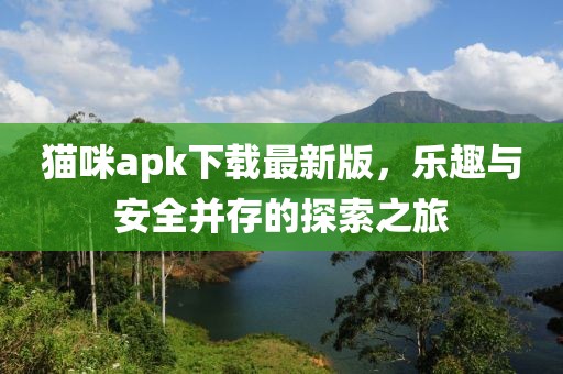 貓咪apk下載最新版,樂趣與安全并存的探索之旅