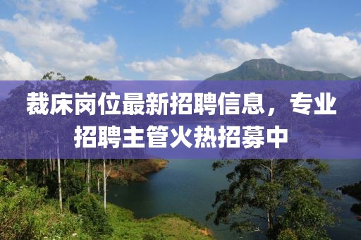 裁床崗位最新招聘信息,專業招聘主管火熱招募中